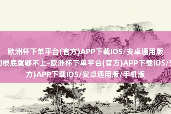 欧洲杯下单平台(官方)APP下载IOS/安卓通用版/手机版微恙小痛的根底就够不上-欧洲杯下单平台(官方)APP下载IOS/安卓通用版/手机版