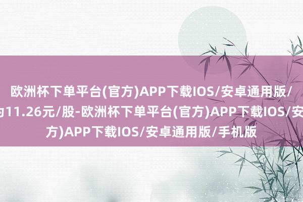 欧洲杯下单平台(官方)APP下载IOS/安卓通用版/手机版往复价钱为11.26元/股-欧洲杯下单平台(官方)APP下载IOS/安卓通用版/手机版