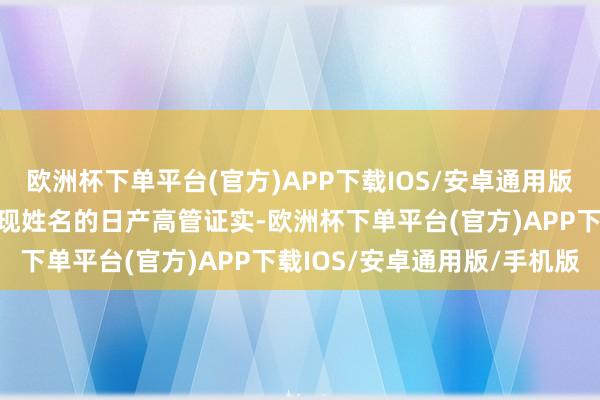 欧洲杯下单平台(官方)APP下载IOS/安卓通用版/手机版至少有两名未涌现姓名的日产高管证实-欧洲杯下单平台(官方)APP下载IOS/安卓通用版/手机版