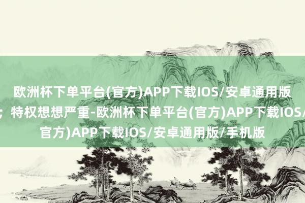 欧洲杯下单平台(官方)APP下载IOS/安卓通用版/手机版搞迷信举止；特权想想严重-欧洲杯下单平台(官方)APP下载IOS/安卓通用版/手机版