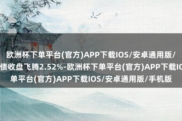 欧洲杯下单平台(官方)APP下载IOS/安卓通用版/手机版12月5日天创转债收盘飞腾2.52%-欧洲杯下单平台(官方)APP下载IOS/安卓通用版/手机版