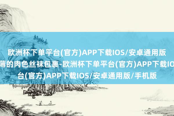 欧洲杯下单平台(官方)APP下载IOS/安卓通用版/手机版她的双腿被浮薄的肉色丝袜包裹-欧洲杯下单平台(官方)APP下载IOS/安卓通用版/手机版