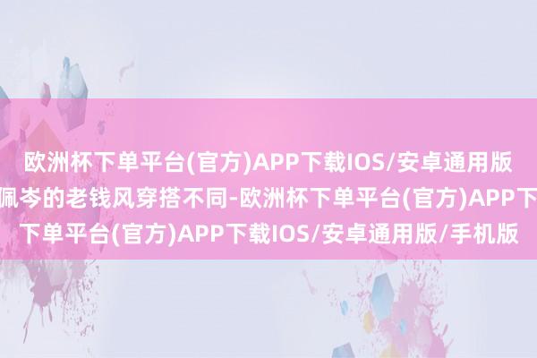 欧洲杯下单平台(官方)APP下载IOS/安卓通用版/手机版尽显温暖感和侯佩岑的老钱风穿搭不同-欧洲杯下单平台(官方)APP下载IOS/安卓通用版/手机版