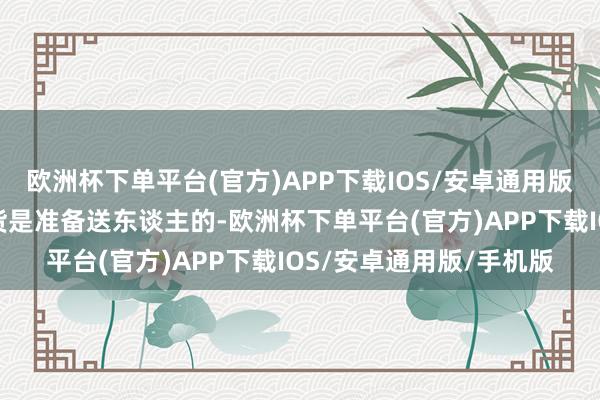 欧洲杯下单平台(官方)APP下载IOS/安卓通用版/手机版她示意这些干货是准备送东谈主的-欧洲杯下单平台(官方)APP下载IOS/安卓通用版/手机版