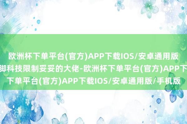 欧洲杯下单平台(官方)APP下载IOS/安卓通用版/手机版老的像爷孙？手脚科技限制妥妥的大佬-欧洲杯下单平台(官方)APP下载IOS/安卓通用版/手机版