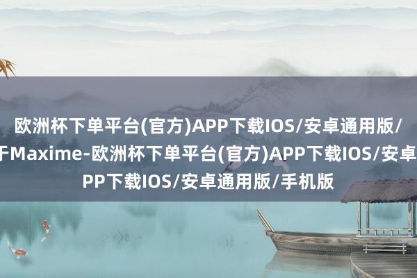 欧洲杯下单平台(官方)APP下载IOS/安卓通用版/手机版下图等于Maxime-欧洲杯下单平台(官方)APP下载IOS/安卓通用版/手机版