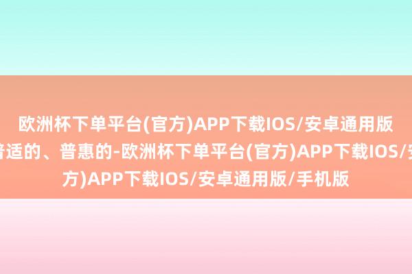 欧洲杯下单平台(官方)APP下载IOS/安卓通用版/手机版其并不是普适的、普惠的-欧洲杯下单平台(官方)APP下载IOS/安卓通用版/手机版