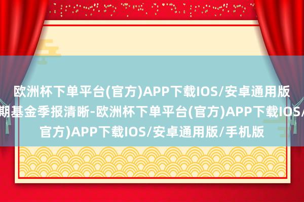 欧洲杯下单平台(官方)APP下载IOS/安卓通用版/手机版把柄最新一期基金季报清晰-欧洲杯下单平台(官方)APP下载IOS/安卓通用版/手机版