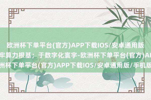 欧洲杯下单平台(官方)APP下载IOS/安卓通用版/手机版为能源数字化筑牢算力根基；于数字化寰宇-欧洲杯下单平台(官方)APP下载IOS/安卓通用版/手机版