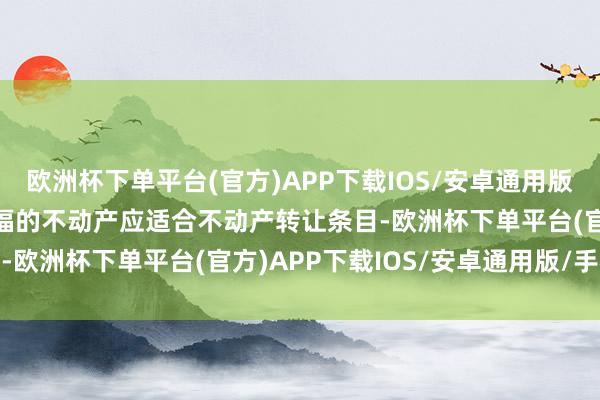 欧洲杯下单平台(官方)APP下载IOS/安卓通用版/手机版　　托福东谈主托福的不动产应适合不动产转让条目-欧洲杯下单平台(官方)APP下载IOS/安卓通用版/手机版