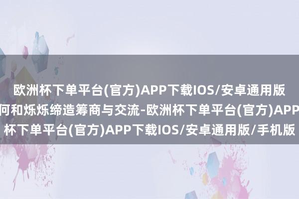 欧洲杯下单平台(官方)APP下载IOS/安卓通用版/手机版手把手教他们奈何和烁烁缔造筹商与交流-欧洲杯下单平台(官方)APP下载IOS/安卓通用版/手机版