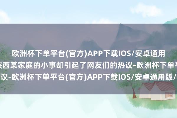 欧洲杯下单平台(官方)APP下载IOS/安卓通用版/手机版一段发生在陕西某家庭的小事却引起了网友们的热议-欧洲杯下单平台(官方)APP下载IOS/安卓通用版/手机版