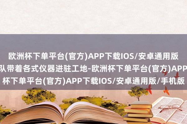 欧洲杯下单平台(官方)APP下载IOS/安卓通用版/手机版一支专科的考古队带着各式仪器进驻工地-欧洲杯下单平台(官方)APP下载IOS/安卓通用版/手机版