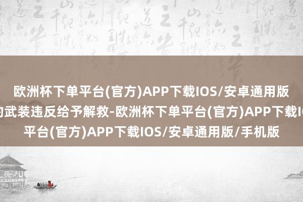 欧洲杯下单平台(官方)APP下载IOS/安卓通用版/手机版以便对哈马斯的武装违反给予解救-欧洲杯下单平台(官方)APP下载IOS/安卓通用版/手机版