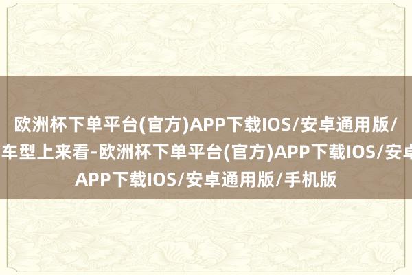 欧洲杯下单平台(官方)APP下载IOS/安卓通用版/手机版　　从入口的车型上来看-欧洲杯下单平台(官方)APP下载IOS/安卓通用版/手机版