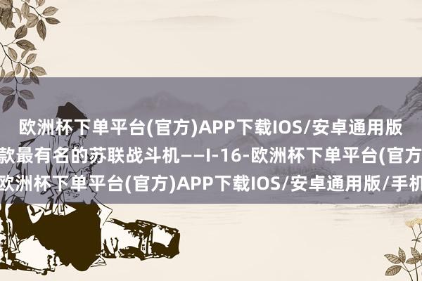 欧洲杯下单平台(官方)APP下载IOS/安卓通用版/手机版向人人先容一款最有名的苏联战斗机——I-16-欧洲杯下单平台(官方)APP下载IOS/安卓通用版/手机版