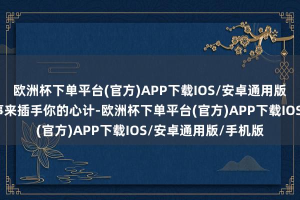 欧洲杯下单平台(官方)APP下载IOS/安卓通用版/手机版别让昔时的事来插手你的心计-欧洲杯下单平台(官方)APP下载IOS/安卓通用版/手机版