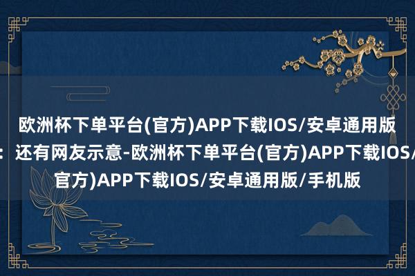 欧洲杯下单平台(官方)APP下载IOS/安卓通用版/手机版是真会玩啊：还有网友示意-欧洲杯下单平台(官方)APP下载IOS/安卓通用版/手机版