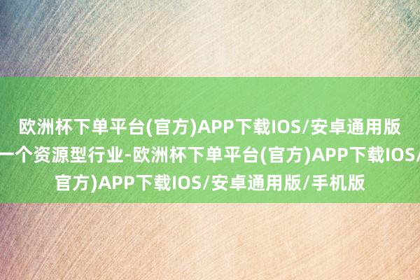 欧洲杯下单平台(官方)APP下载IOS/安卓通用版/手机版地产行业是一个资源型行业-欧洲杯下单平台(官方)APP下载IOS/安卓通用版/手机版