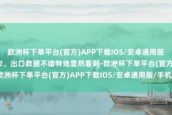 欧洲杯下单平台(官方)APP下载IOS/安卓通用版/手机版实属无可抉剔！2、出口数据不错特地显然看到-欧洲杯下单平台(官方)APP下载IOS/安卓通用版/手机版